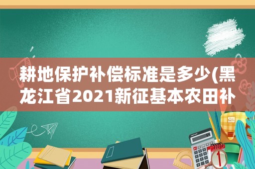 耕地保護補償標準是多少(黑龍江省2021新征基本農田補償標準是多少？)