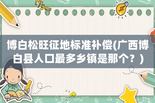 博白松旺征地標準補償(廣西博白縣人口最多鄉(xiāng)鎮(zhèn)是那個？)
