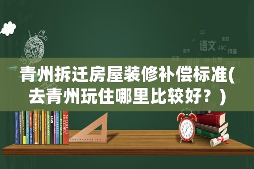 青州拆遷房屋裝修補償標準(去青州玩住哪里比較好？)