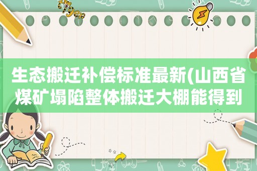 生態搬遷補償標準最新(山西省煤礦塌陷整體搬遷大棚能得到搬遷補償嗎遷補償標準？)