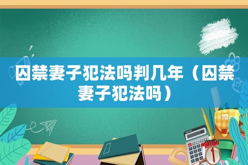 囚禁妻子犯法嗎判幾年（囚禁妻子犯法嗎）