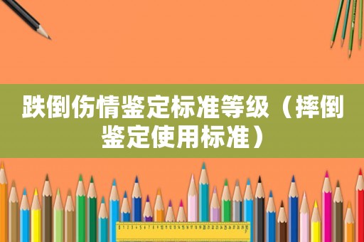跌倒傷情鑒定標準等級（摔倒鑒定使用標準）