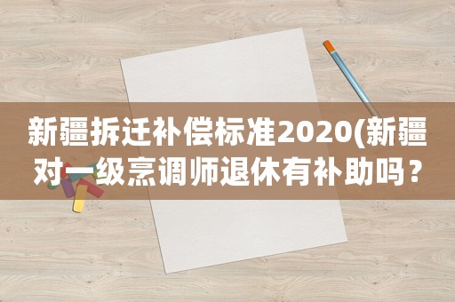 新疆拆遷補(bǔ)償標(biāo)準(zhǔn)2020(新疆對(duì)一級(jí)烹調(diào)師退休有補(bǔ)助嗎？)