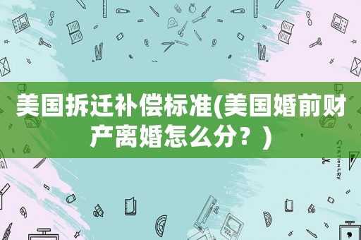 美國拆遷補償標準(美國婚前財產離婚怎么分？)