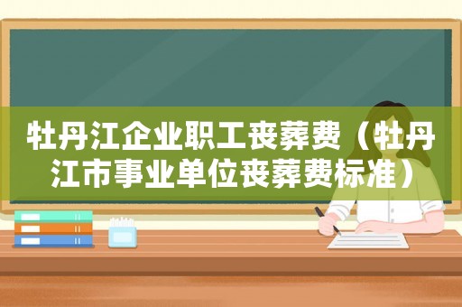 牡丹江企業(yè)職工喪葬費（牡丹江市事業(yè)單位喪葬費標準）