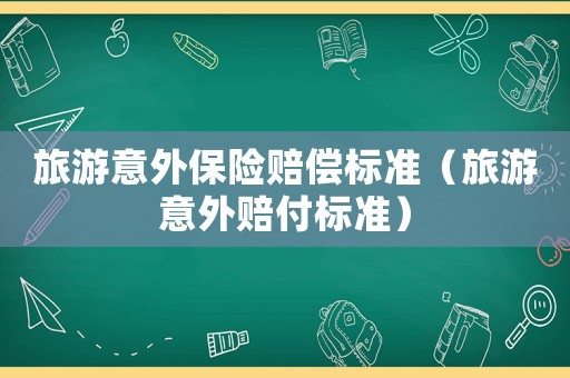 旅游意外保險賠償標準（旅游意外賠付標準）