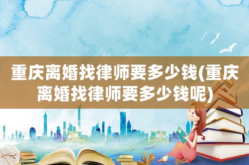 重慶離婚找律師要多少錢(重慶離婚找律師要多少錢呢)