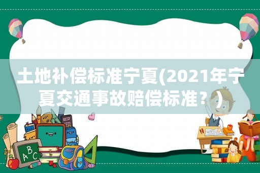 土地補(bǔ)償標(biāo)準(zhǔn)寧夏(2021年寧夏交通事故賠償標(biāo)準(zhǔn)？)