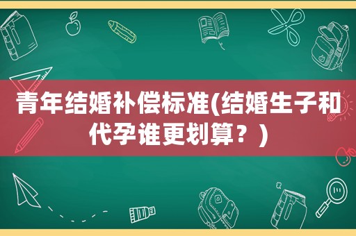 青年結婚補償標準(結婚生子和代孕誰更劃算？)
