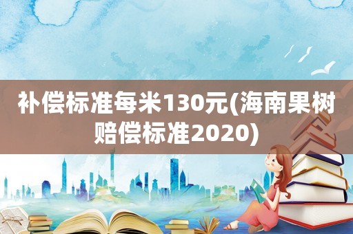 補償標準每米130元(海南果樹賠償標準2020)