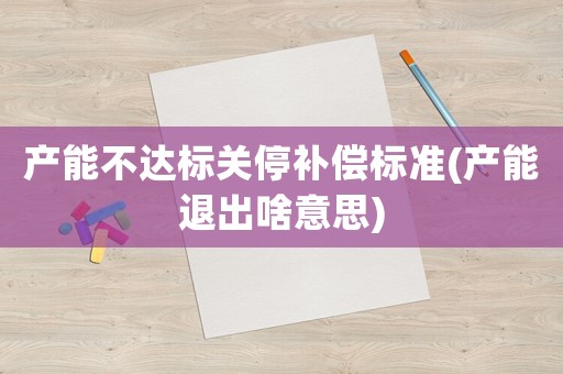 產能不達標關停補償標準(產能退出啥意思)