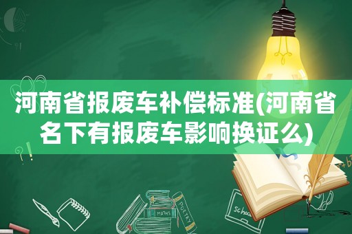 河南省報廢車補償標準(河南省名下有報廢車影響換證么)