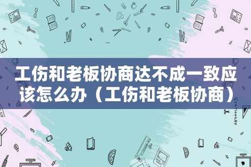 工傷和老板協商達不成一致應該怎么辦（工傷和老板協商）