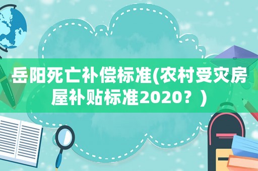 岳陽死亡補償標準(農村受災房屋補貼標準2020？)