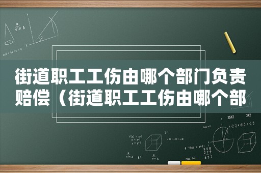 街道職工工傷由哪個部門負責賠償（街道職工工傷由哪個部門負責）