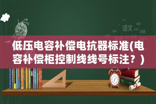 低壓電容補償電抗器標準(電容補償柜控制線線號標注？)