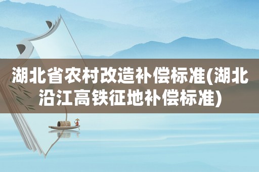 湖北省農(nóng)村改造補償標準(湖北沿江高鐵征地補償標準)