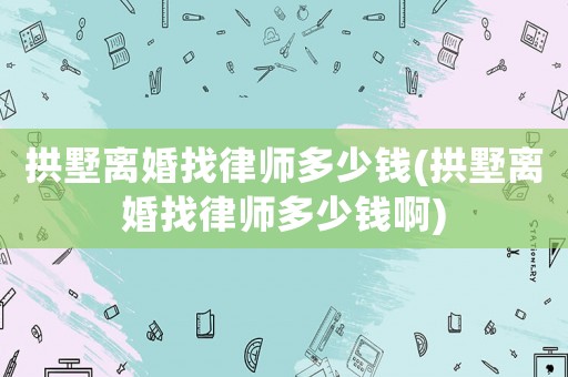 拱墅離婚找律師多少錢(拱墅離婚找律師多少錢啊)