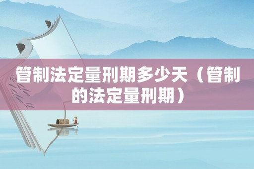 管制法定量刑期多少天（管制的法定量刑期）