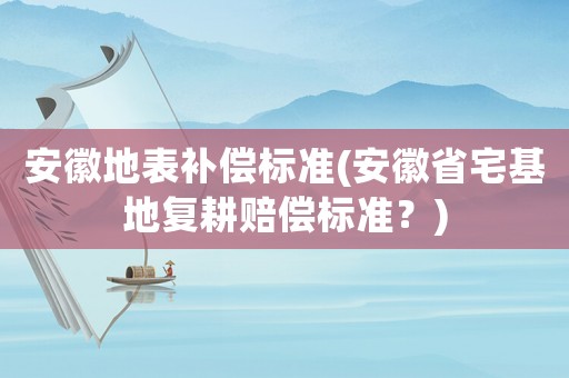 安徽地表補償標準(安徽省宅基地復耕賠償標準？)