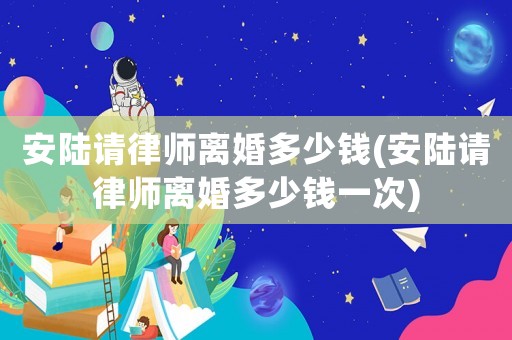 安陸請律師離婚多少錢(安陸請律師離婚多少錢一次)