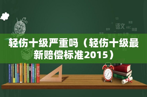 輕傷十級嚴(yán)重嗎（輕傷十級最新賠償標(biāo)準(zhǔn)2015）