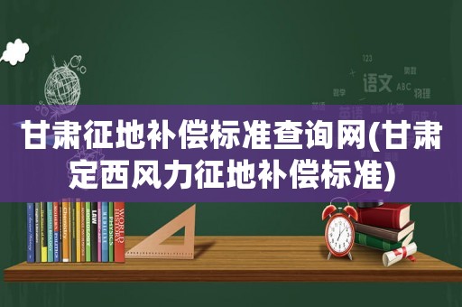甘肅征地補(bǔ)償標(biāo)準(zhǔn)查詢網(wǎng)(甘肅定西風(fēng)力征地補(bǔ)償標(biāo)準(zhǔn))