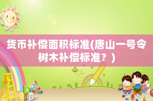 貨幣補償面積標準(唐山一號令樹木補償標準？)