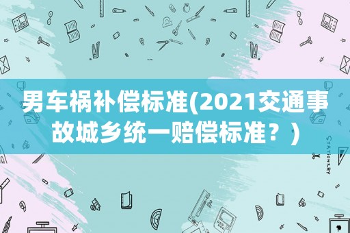 男車禍補償標準(2021交通事故城鄉統一賠償標準？)