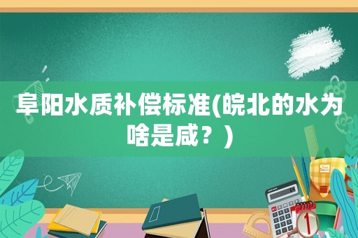 阜陽水質補償標準(皖北的水為啥是咸？)