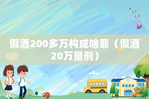 假酒200多萬構(gòu)成啥罪（假酒20萬量刑）