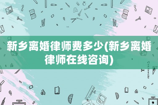 新鄉離婚律師費多少(新鄉離婚律師在線咨詢)