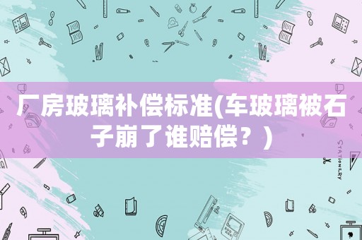廠房玻璃補償標準(車玻璃被石子崩了誰賠償？)