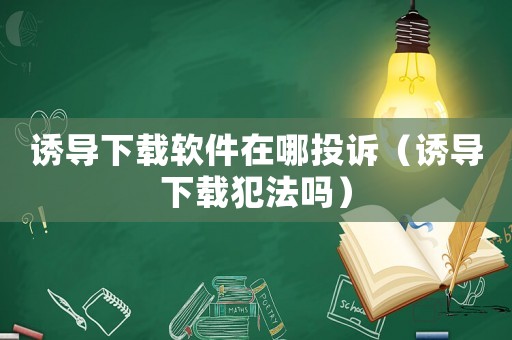 誘導下載軟件在哪投訴（誘導下載犯法嗎）