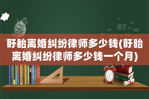 盱眙離婚糾紛律師多少錢(盱眙離婚糾紛律師多少錢一個月)