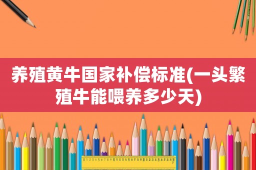 養(yǎng)殖黃牛國家補(bǔ)償標(biāo)準(zhǔn)(一頭繁殖牛能喂養(yǎng)多少天)