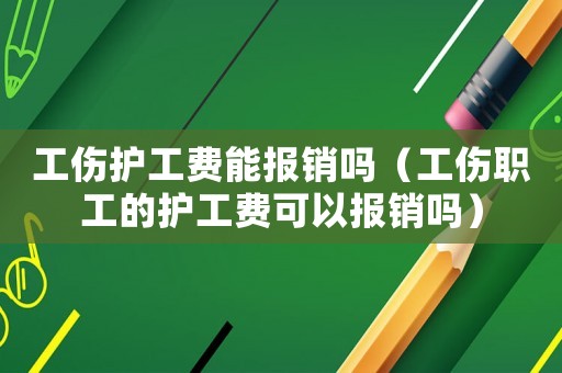 工傷護工費能報銷嗎（工傷職工的護工費可以報銷嗎）