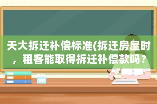天大拆遷補(bǔ)償標(biāo)準(zhǔn)(拆遷房屋時(shí)，租客能取得拆遷補(bǔ)償款嗎？)