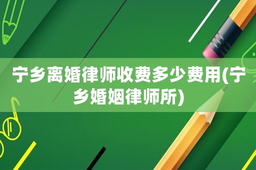 寧鄉(xiāng)離婚律師收費(fèi)多少費(fèi)用(寧鄉(xiāng)婚姻律師所)