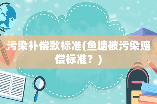 污染補償款標準(魚塘被污染賠償標準？)