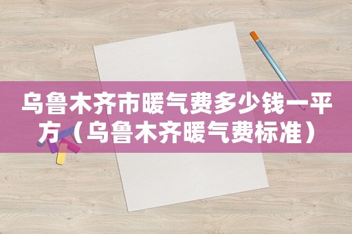 烏魯木齊市暖氣費多少錢一平方（烏魯木齊暖氣費標準）