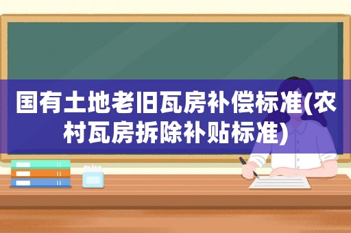 國有土地老舊瓦房補償標準(農村瓦房拆除補貼標準)