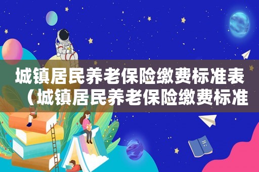 城鎮居民養老保險繳費標準表（城鎮居民養老保險繳費標準）