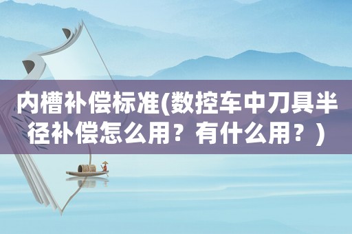 內槽補償標準(數控車中刀具半徑補償怎么用？有什么用？)