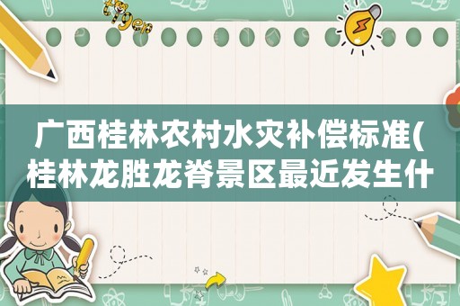 廣西桂林農(nóng)村水災(zāi)補償標(biāo)準(zhǔn)(桂林龍勝龍脊景區(qū)最近發(fā)生什么大事故？)