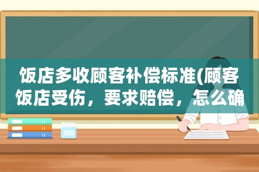 飯店多收顧客補償標準(顧客飯店受傷，要求賠償，怎么確定賠償標準？)