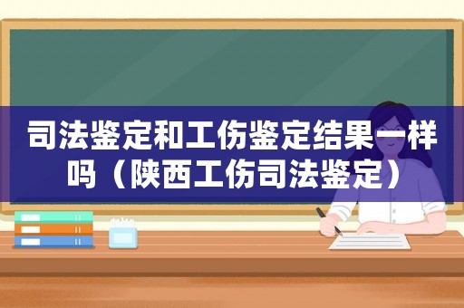 司法鑒定和工傷鑒定結果一樣嗎（陜西工傷司法鑒定）