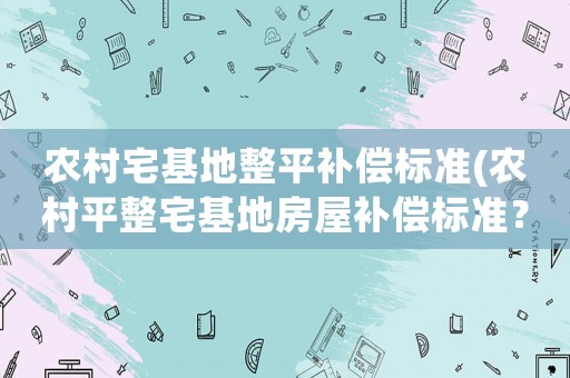 農(nóng)村宅基地整平補(bǔ)償標(biāo)準(zhǔn)(農(nóng)村平整宅基地房屋補(bǔ)償標(biāo)準(zhǔn)？)