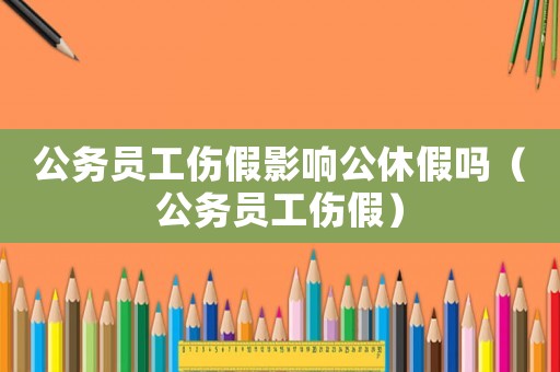 公務(wù)員工傷假影響公休假嗎（公務(wù)員工傷假）