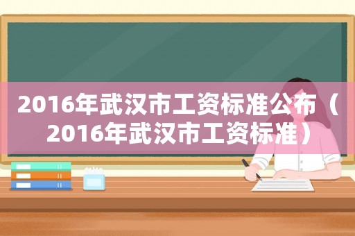 2016年武漢市工資標準公布（2016年武漢市工資標準）